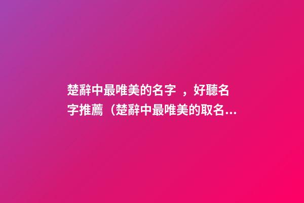 楚辭中最唯美的名字，好聽名字推薦（楚辭中最唯美的取名字）